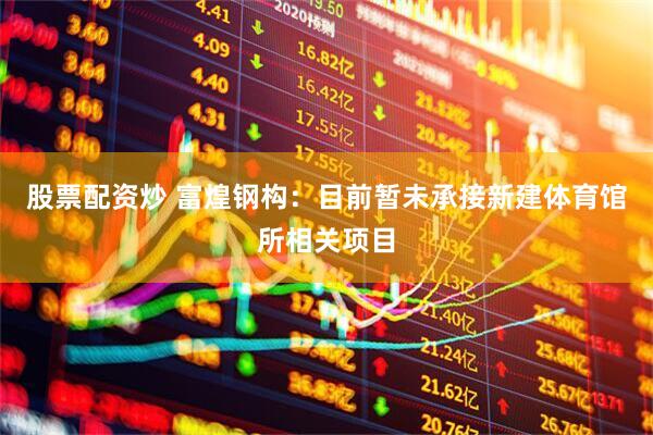 股票配资炒 富煌钢构：目前暂未承接新建体育馆所相关项目