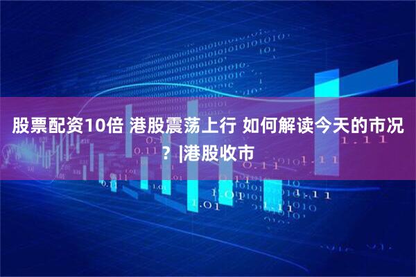 股票配资10倍 港股震荡上行 如何解读今天的市况？|港股收市