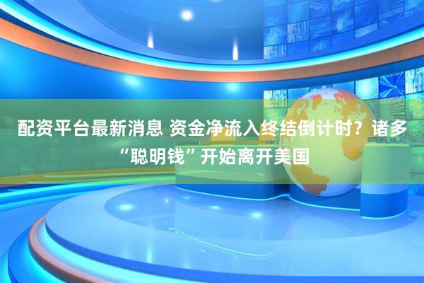 配资平台最新消息 资金净流入终结倒计时？诸多“聪明钱”开始离开美国