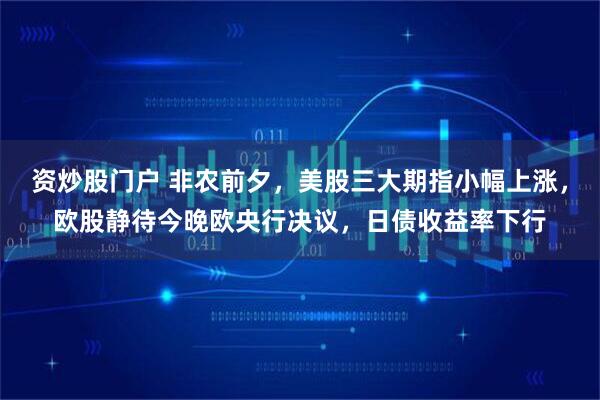 资炒股门户 非农前夕，美股三大期指小幅上涨，欧股静待今晚欧央行决议，日债收益率下行