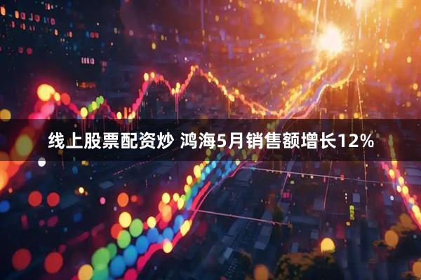 线上股票配资炒 鸿海5月销售额增长12%