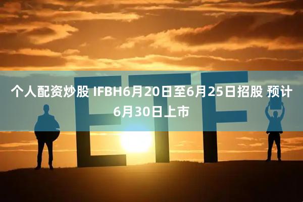 个人配资炒股 IFBH6月20日至6月25日招股 预计6月30日上市