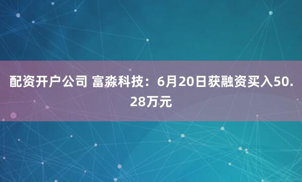 配资开户公司 富淼科技：6月20日获融资买入50.28万元