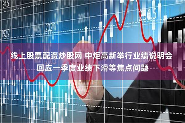 线上股票配资炒股网 中炬高新举行业绩说明会 回应一季度业绩下滑等焦点问题