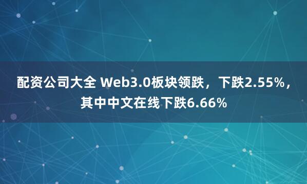 配资公司大全 Web3.0板块领跌，下跌2.55%，其中中文在线下跌6.66%