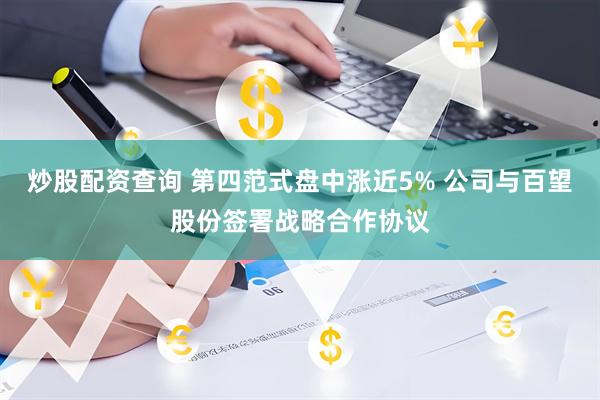 炒股配资查询 第四范式盘中涨近5% 公司与百望股份签署战略合作协议