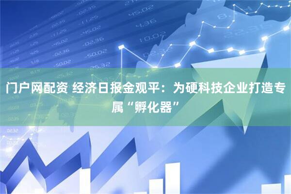 门户网配资 经济日报金观平：为硬科技企业打造专属“孵化器”