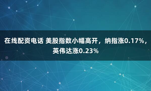 在线配资电话 美股指数小幅高开，纳指涨0.17%，英伟达涨0.23%
