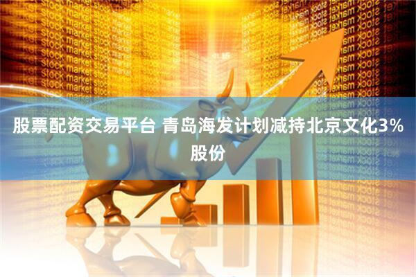 股票配资交易平台 青岛海发计划减持北京文化3%股份