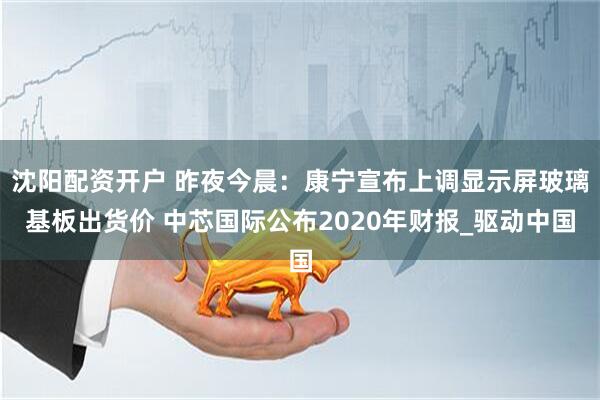 沈阳配资开户 昨夜今晨：康宁宣布上调显示屏玻璃基板出货价 中芯国际公布2020年财报_驱动中国