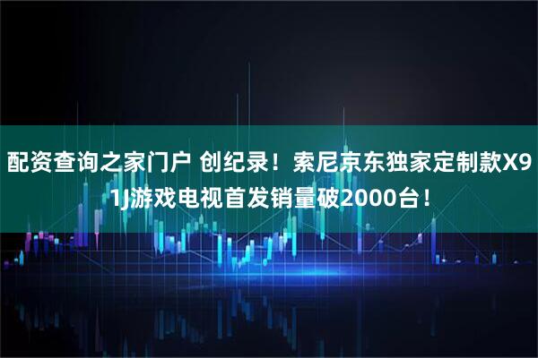 配资查询之家门户 创纪录！索尼京东独家定制款X91J游戏电视首发销量破2000台！