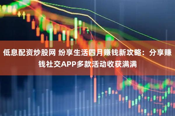 低息配资炒股网 纷享生活四月赚钱新攻略：分享赚钱社交APP多款活动收获满满