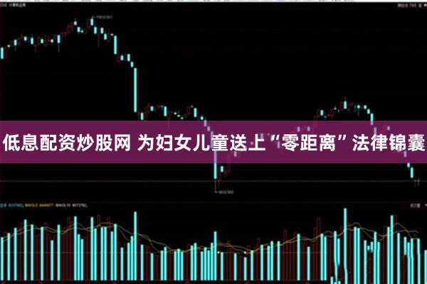 低息配资炒股网 为妇女儿童送上“零距离”法律锦囊