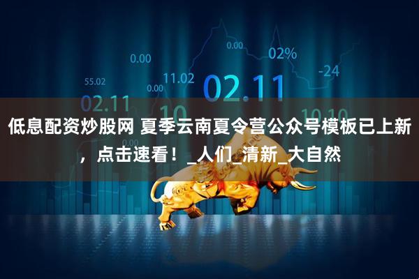 低息配资炒股网 夏季云南夏令营公众号模板已上新，点击速看！_人们_清新_大自然
