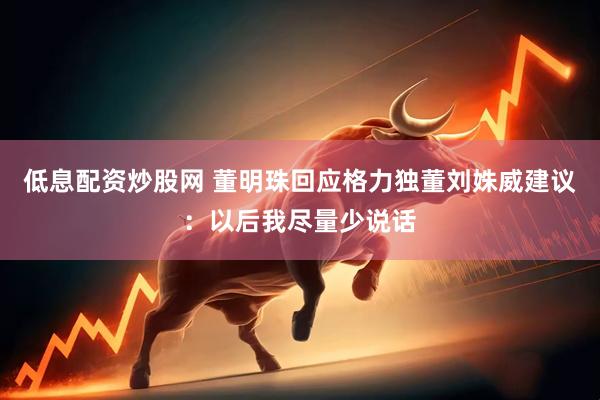 低息配资炒股网 董明珠回应格力独董刘姝威建议：以后我尽量少说话