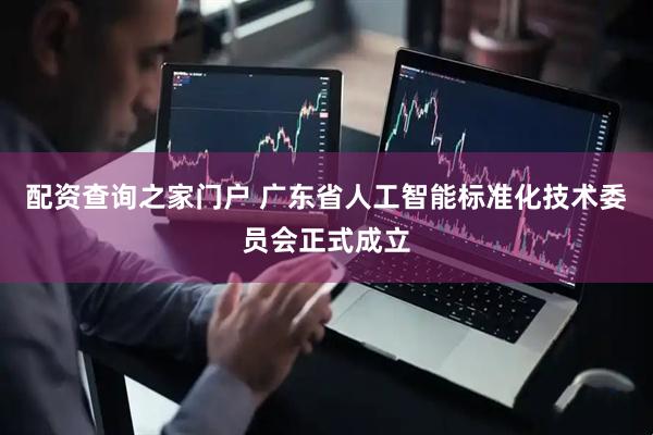 配资查询之家门户 广东省人工智能标准化技术委员会正式成立