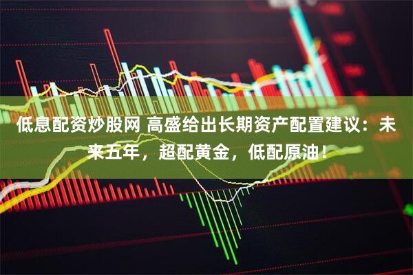 低息配资炒股网 高盛给出长期资产配置建议：未来五年，超配黄金，低配原油！