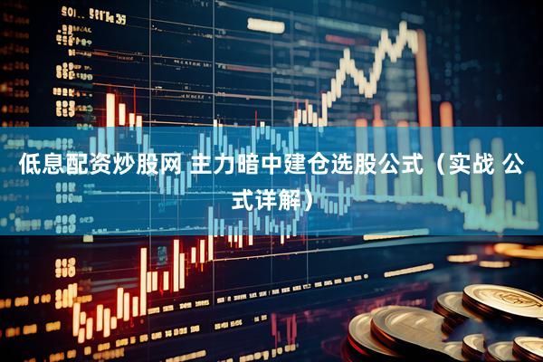 低息配资炒股网 主力暗中建仓选股公式（实战 公式详解）