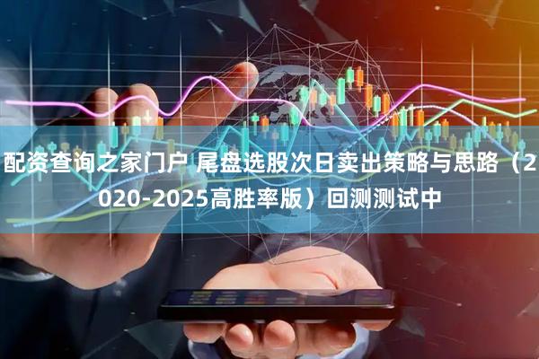 配资查询之家门户 尾盘选股次日卖出策略与思路（2020-2025高胜率版）回测测试中