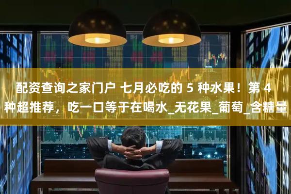 配资查询之家门户 七月必吃的 5 种水果！第 4 种超推荐，吃一口等于在喝水_无花果_葡萄_含糖量