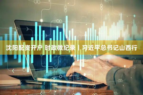 沈阳配资开户 时政微纪录丨习近平总书记山西行