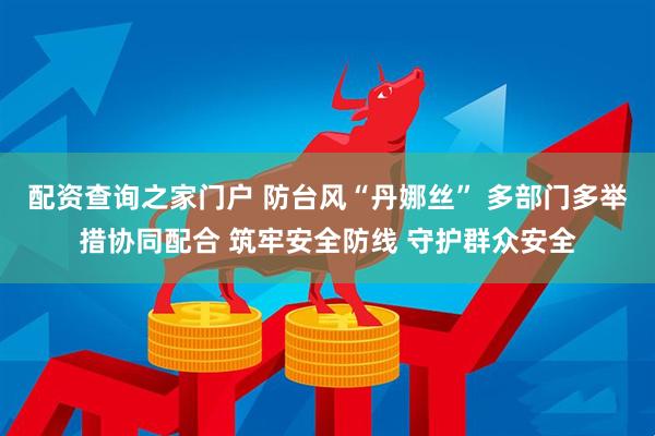 配资查询之家门户 防台风“丹娜丝” 多部门多举措协同配合 筑牢安全防线 守护群众安全