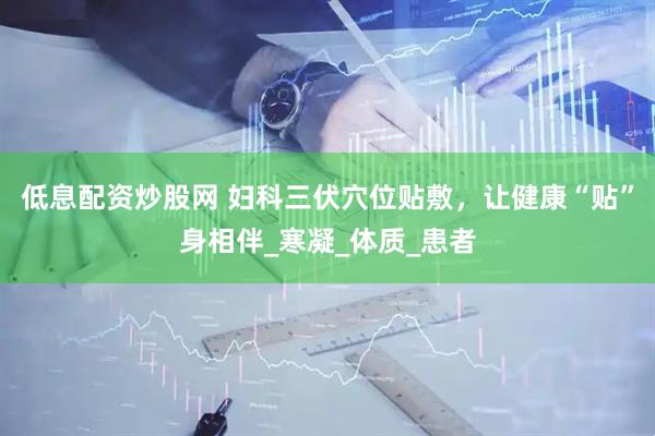 低息配资炒股网 妇科三伏穴位贴敷，让健康“贴”身相伴_寒凝_体质_患者