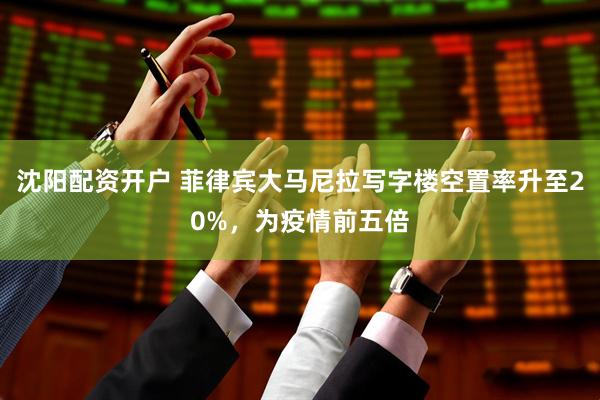 沈阳配资开户 菲律宾大马尼拉写字楼空置率升至20%，为疫情前五倍