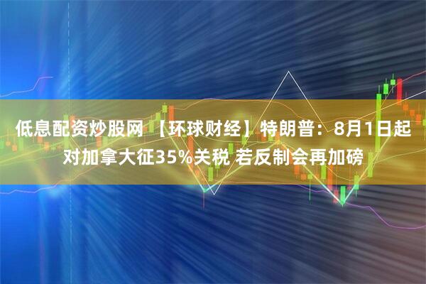 低息配资炒股网 【环球财经】特朗普：8月1日起对加拿大征35%关税 若反制会再加磅