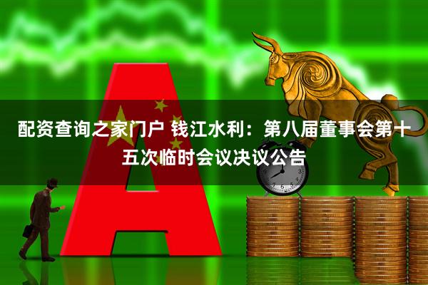 配资查询之家门户 钱江水利：第八届董事会第十五次临时会议决议公告