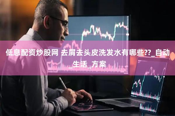 低息配资炒股网 去屑去头皮洗发水有哪些??_自动_生活_方案