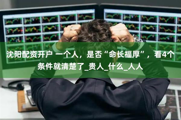 沈阳配资开户 一个人，是否“命长福厚”，看4个条件就清楚了_贵人_什么_人人