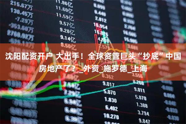 沈阳配资开户 大出手！全球资管巨头“抄底”中国房地产了？_外资_施罗德_上海