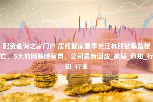 配资查询之家门户 居然智家董事长汪林朋被曝坠楼身亡，5天前刚解除留置，公司最新回应_家居_通知_行业