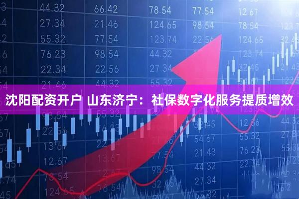 沈阳配资开户 山东济宁：社保数字化服务提质增效