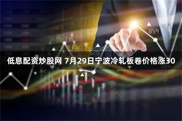 低息配资炒股网 7月29日宁波冷轧板卷价格涨30