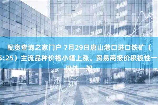 配资查询之家门户 7月29日唐山港口进口铁矿（15:25）主流品种价格小幅上涨。贸易商报价积极性一般