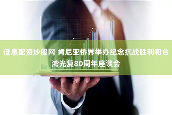 低息配资炒股网 肯尼亚侨界举办纪念抗战胜利和台湾光复80周年座谈会