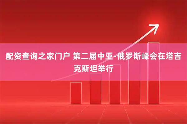 配资查询之家门户 第二届中亚-俄罗斯峰会在塔吉克斯坦举行