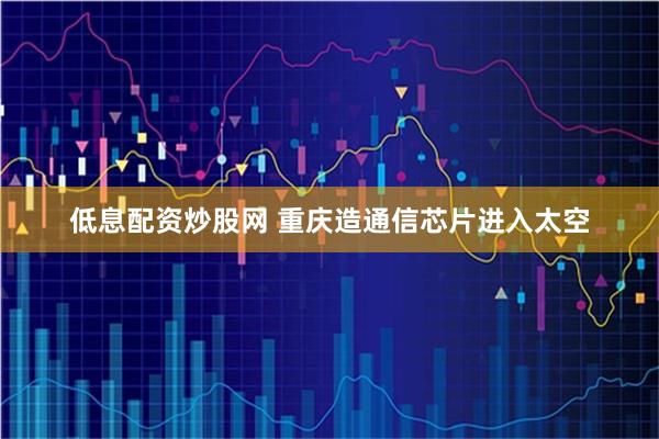 低息配资炒股网 重庆造通信芯片进入太空