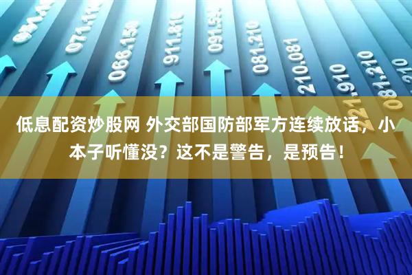低息配资炒股网 外交部国防部军方连续放话，小本子听懂没？这不是警告，是预告！