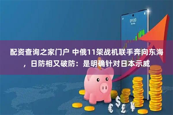 配资查询之家门户 中俄11架战机联手奔向东海，日防相又破防：是明确针对日本示威
