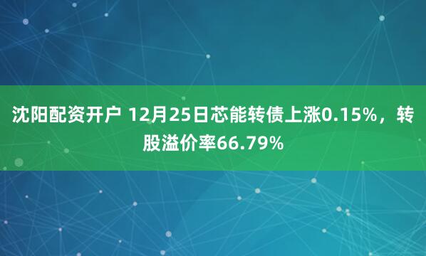 沈阳配资开户 12月25日芯能转债上涨0.15%，转股溢价率66.79%