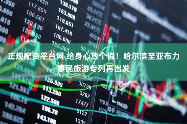 正规配资平台网 给身心放个假！哈尔滨至亚布力惠民旅游专列再出发
