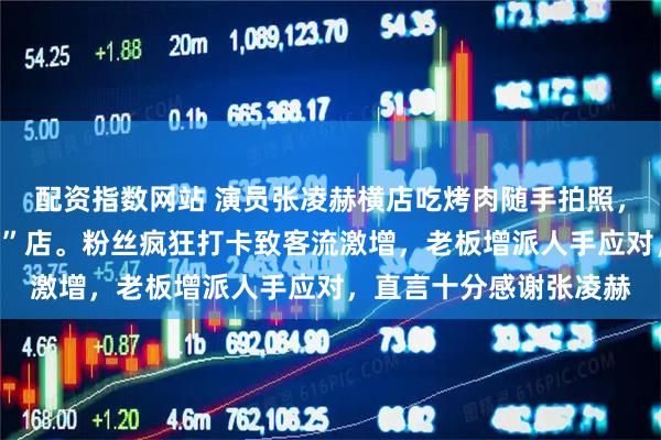 配资指数网站 演员张凌赫横店吃烤肉随手拍照，竟带火当地“夏厉烤肉”店。粉丝疯狂打卡致客流激增，老板增派人手应对，直言十分感谢张凌赫