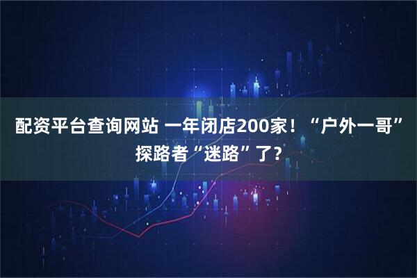 配资平台查询网站 一年闭店200家！“户外一哥”探路者“迷路”了？
