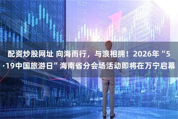 配资炒股网址 向海而行，与浪相拥！2026年“5·19中国旅游日”海南省分会场活动即将在万宁启幕