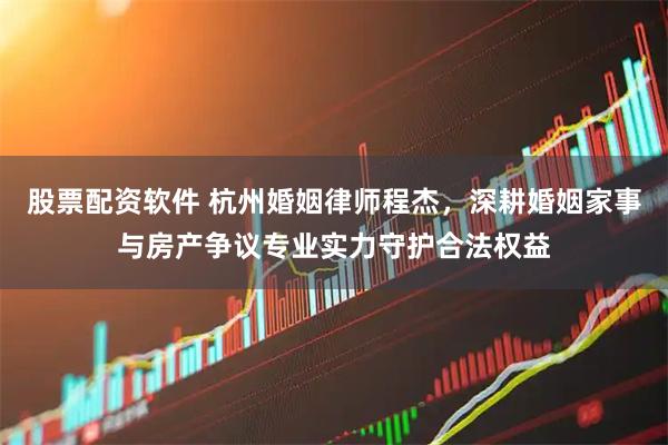 股票配资软件 杭州婚姻律师程杰，深耕婚姻家事与房产争议专业实力守护合法权益