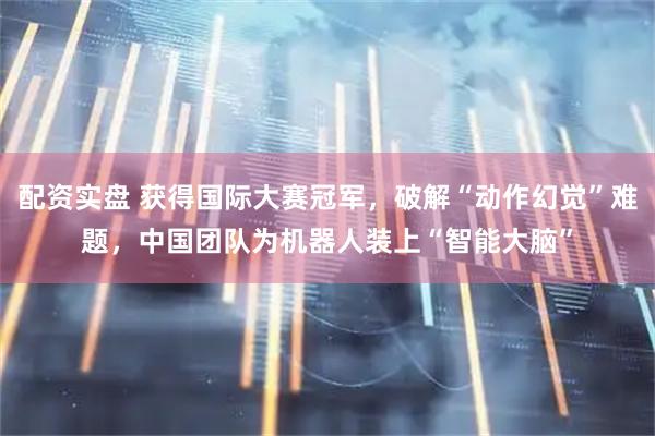配资实盘 获得国际大赛冠军，破解“动作幻觉”难题，中国团队为机器人装上“智能大脑”
