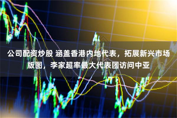 公司配资炒股 涵盖香港内地代表，拓展新兴市场版图，李家超率最大代表团访问中亚